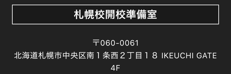札幌校開校準備室
T060-0061
北海道札幌市中央区南1条西2丁目18 IKEUCHI GATE
4F